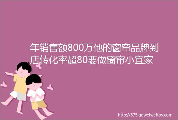 年销售额800万他的窗帘品牌到店转化率超80要做窗帘小宜家